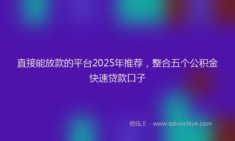 直接能放款的平台2025年推荐，整合五个公积金快速贷款口子