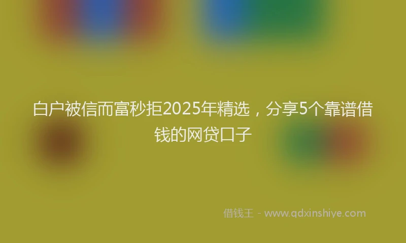 白户被信而富秒拒2025年精选，分享5个靠谱借钱的网贷口子