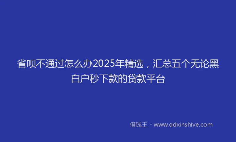 省呗不通过怎么办2025年精选，汇总五个无论黑白户秒下款的贷款平台
