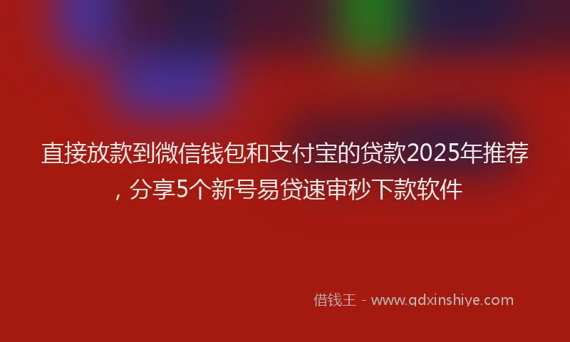直接放款到微信钱包和支付宝的贷款2025年推荐，分享5个新号易贷速审秒下款软件