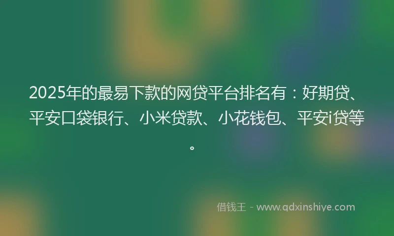 2025年的最易下款的网贷平台排名有：好期贷、平安口袋银行、小米贷款、小花钱包、平安i贷等。