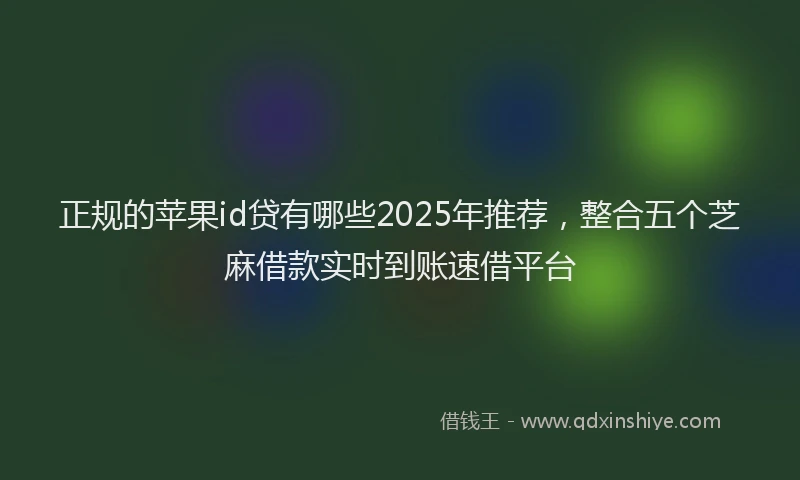 正规的苹果id贷有哪些2025年推荐，整合五个芝麻借款实时到账速借平台