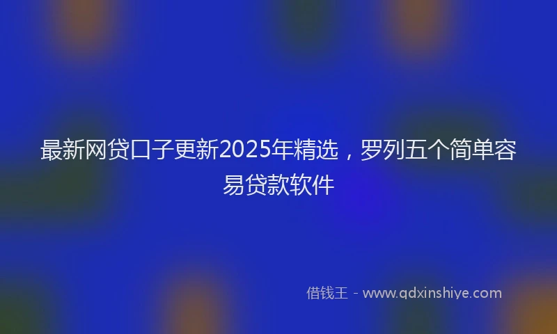 最新网贷口子更新2025年精选，罗列五个简单容易贷款软件