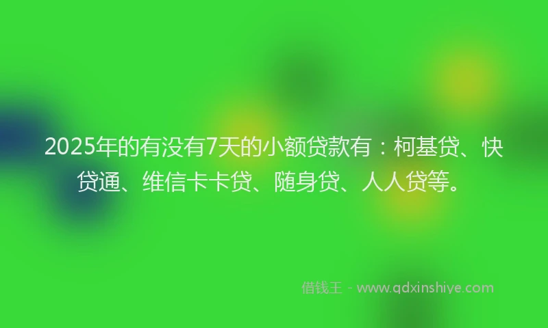 2025年的有没有7天的小额贷款有：柯基贷、快贷通、维信卡卡贷、随身贷、人人贷等。