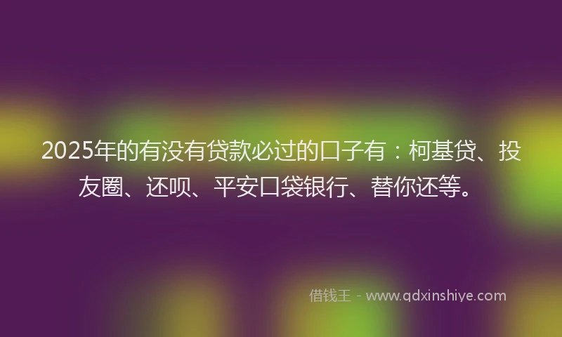 2025年的有没有贷款必过的口子有：柯基贷、投友圈、还呗、平安口袋银行、替你还等。