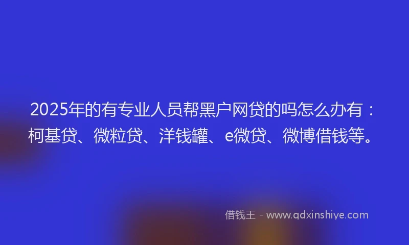 2025年的有专业人员帮黑户网贷的吗怎么办有：柯基贷、微粒贷、洋钱罐、e微贷、微博借钱等。