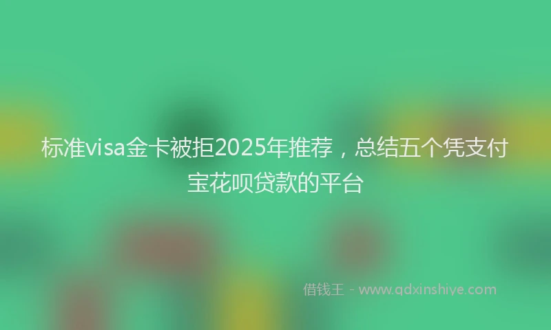 标准visa金卡被拒2025年推荐，总结五个凭支付宝花呗贷款的平台