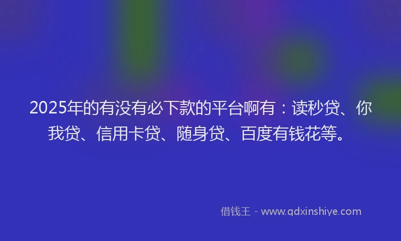 2025年的有没有必下款的平台啊有：读秒贷、你我贷、信用卡贷、随身贷、百度有钱花等。