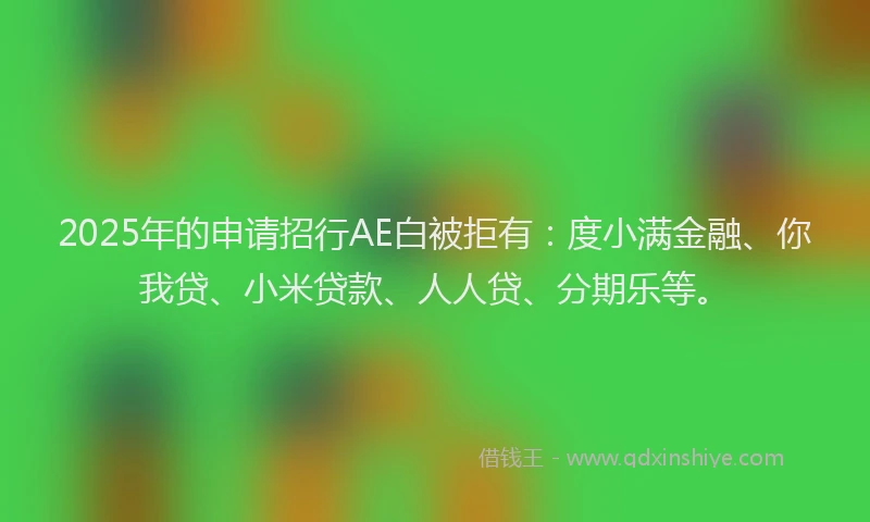 2025年的申请招行AE白被拒有：度小满金融、你我贷、小米贷款、人人贷、分期乐等。