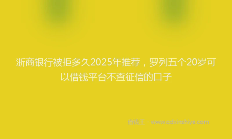 浙商银行被拒多久2025年推荐，罗列五个20岁可以借钱平台不查征信的口子