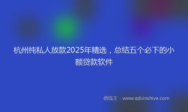 杭州纯私人放款2025年精选，总结五个必下的小额贷款软件