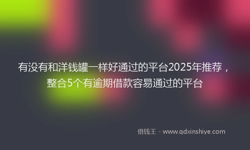 有没有和洋钱罐一样好通过的平台2025年推荐，整合5个有逾期借款容易通过的平台