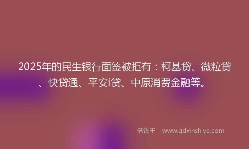2025年的民生银行面签被拒有：柯基贷、微粒贷、快贷通、平安i贷、中原消费金融等。