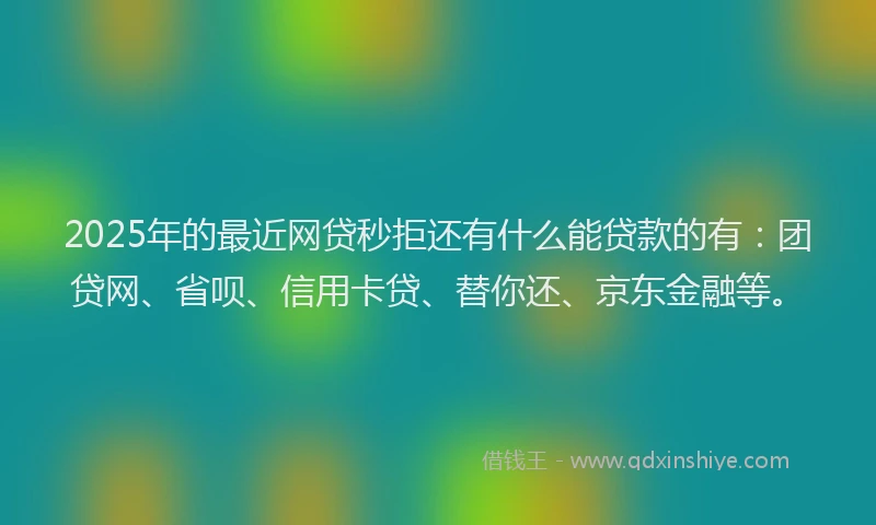 2025年的最近网贷秒拒还有什么能贷款的有：团贷网、省呗、信用卡贷、替你还、京东金融等。