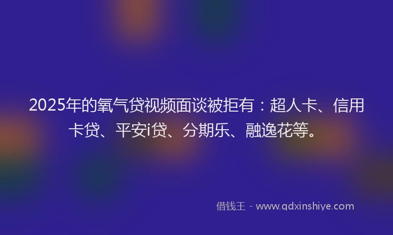 2025年的氧气贷视频面谈被拒有：超人卡、信用卡贷、平安i贷、分期乐、融逸花等。