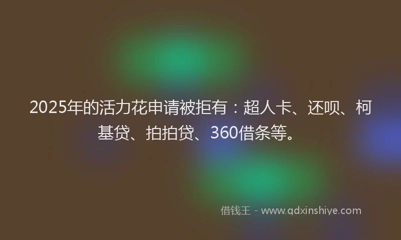 2025年的活力花申请被拒有：超人卡、还呗、柯基贷、拍拍贷、360借条等。