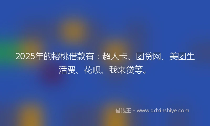 2025年的樱桃借款有：超人卡、团贷网、美团生活费、花呗、我来贷等。