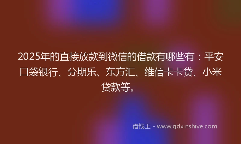 2025年的直接放款到微信的借款有哪些有：平安口袋银行、分期乐、东方汇、维信卡卡贷、小米贷款等。