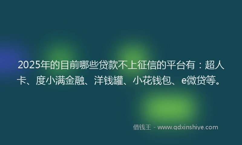 2025年的目前哪些贷款不上征信的平台有：超人卡、度小满金融、洋钱罐、小花钱包、e微贷等。