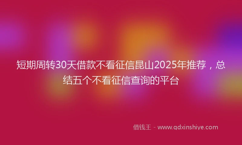 短期周转30天借款不看征信昆山2025年推荐，总结五个不看征信查询的平台