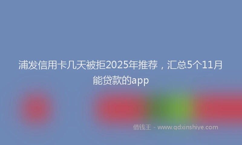 浦发信用卡几天被拒2025年推荐，汇总5个11月能贷款的app