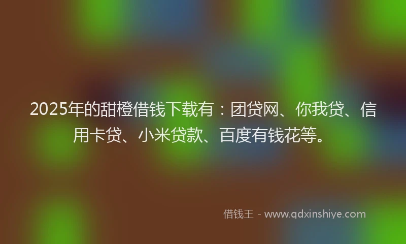 2025年的甜橙借钱下载有：团贷网、你我贷、信用卡贷、小米贷款、百度有钱花等。