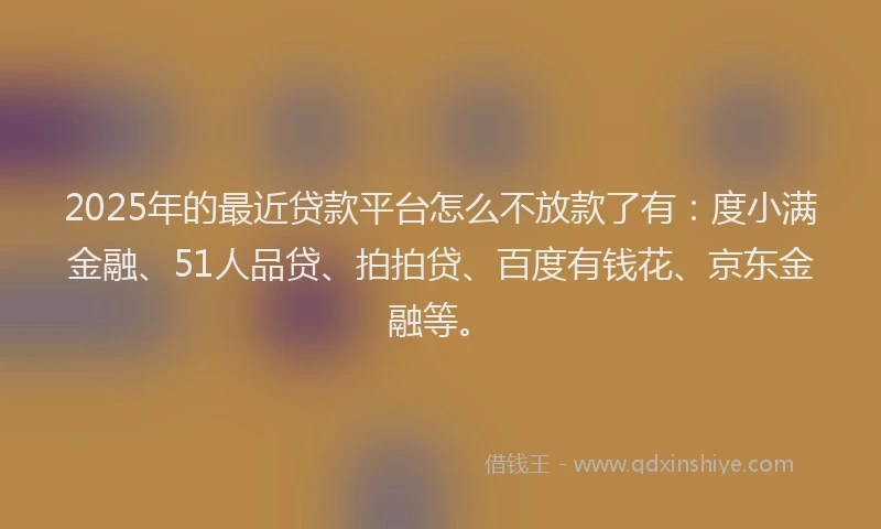 2025年的最近贷款平台怎么不放款了有：度小满金融、51人品贷、拍拍贷、百度有钱花、京东金融等。