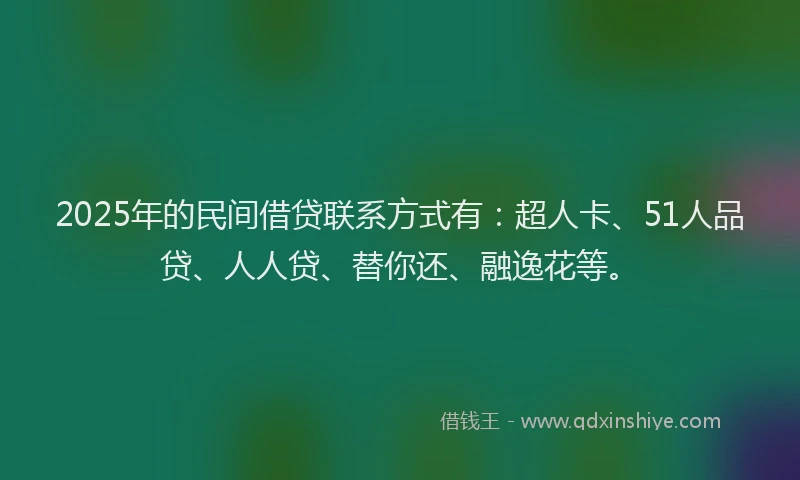 2025年的民间借贷联系方式有：超人卡、51人品贷、人人贷、替你还、融逸花等。