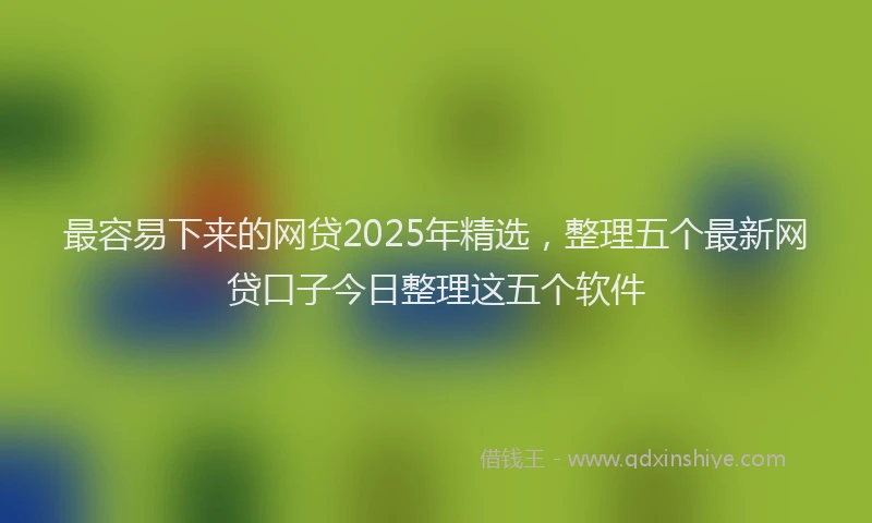 最容易下来的网贷2025年精选，整理五个最新网贷口子今日整理这五个软件