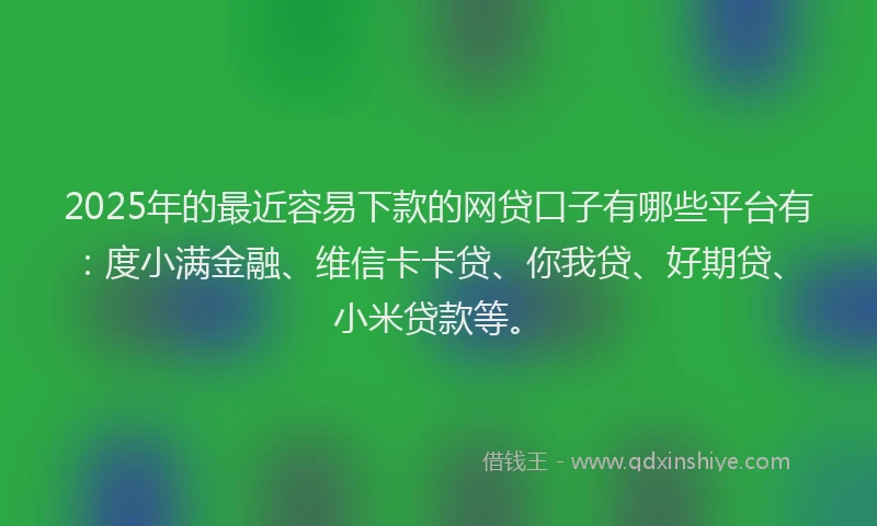 2025年的最近容易下款的网贷口子有哪些平台有：度小满金融、维信卡卡贷、你我贷、好期贷、小米贷款等。