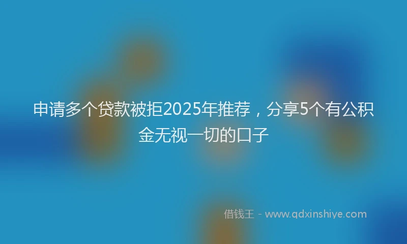 申请多个贷款被拒2025年推荐，分享5个有公积金无视一切的口子