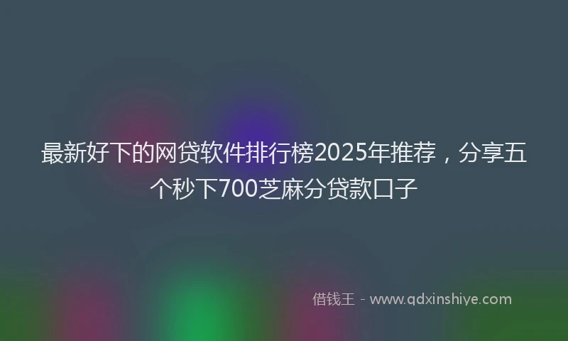 最新好下的网贷软件排行榜2025年推荐，分享五个秒下700芝麻分贷款口子
