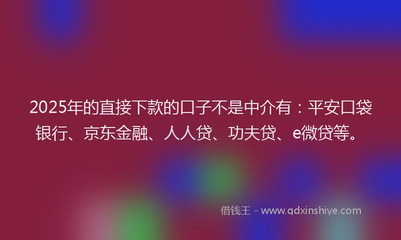 2025年的直接下款的口子不是中介有：平安口袋银行、京东金融、人人贷、功夫贷、e微贷等。