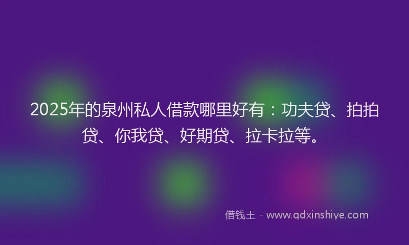 2025年的泉州私人借款哪里好有：功夫贷、拍拍贷、你我贷、好期贷、拉卡拉等。