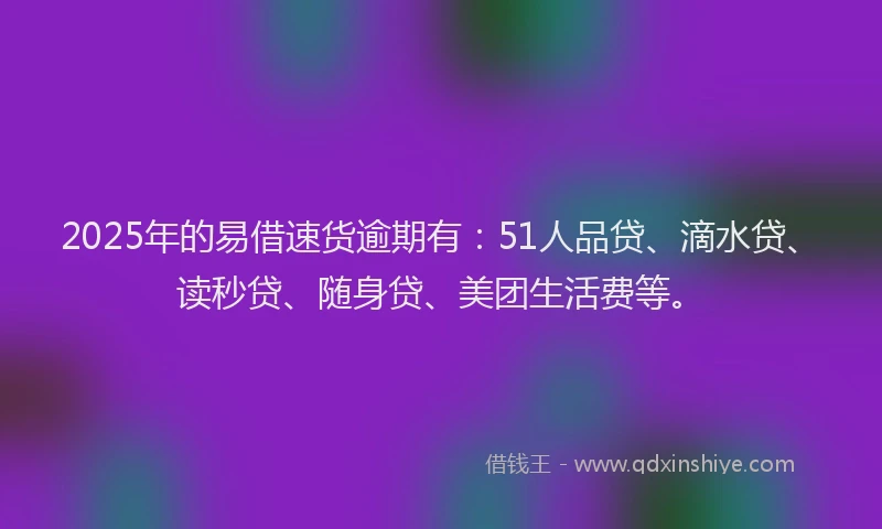 2025年的易借速货逾期有：51人品贷、滴水贷、读秒贷、随身贷、美团生活费等。