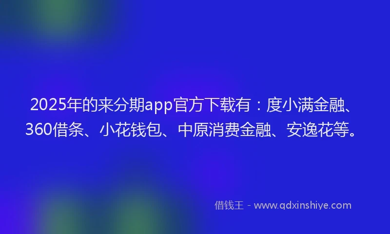 2025年的来分期app官方下载有：度小满金融、360借条、小花钱包、中原消费金融、安逸花等。