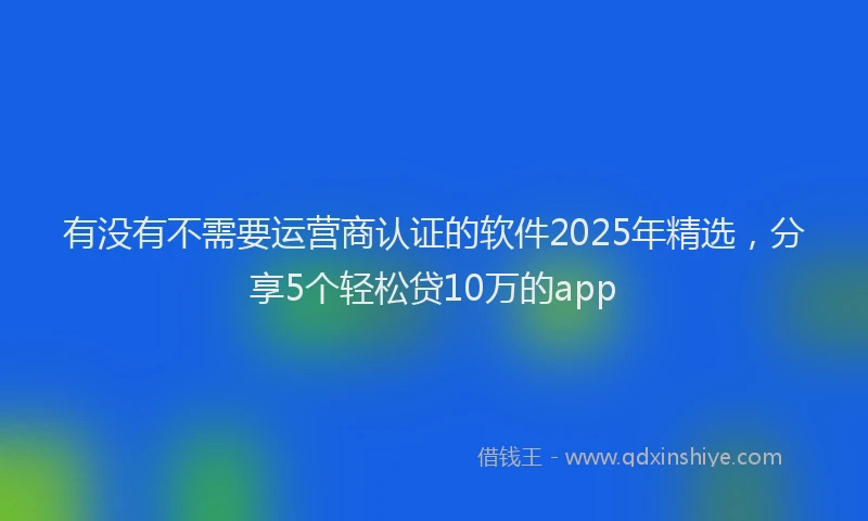 有没有不需要运营商认证的软件2025年精选，分享5个轻松贷10万的app