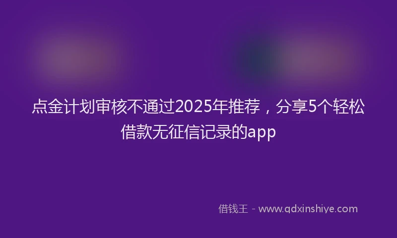 点金计划审核不通过2025年推荐，分享5个轻松借款无征信记录的app