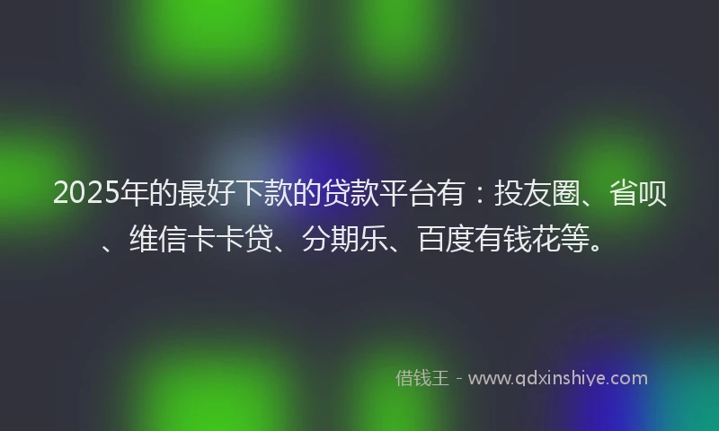 2025年的最好下款的贷款平台有:投友圈、省呗、维信卡卡贷、分期乐、百度有钱花等。
