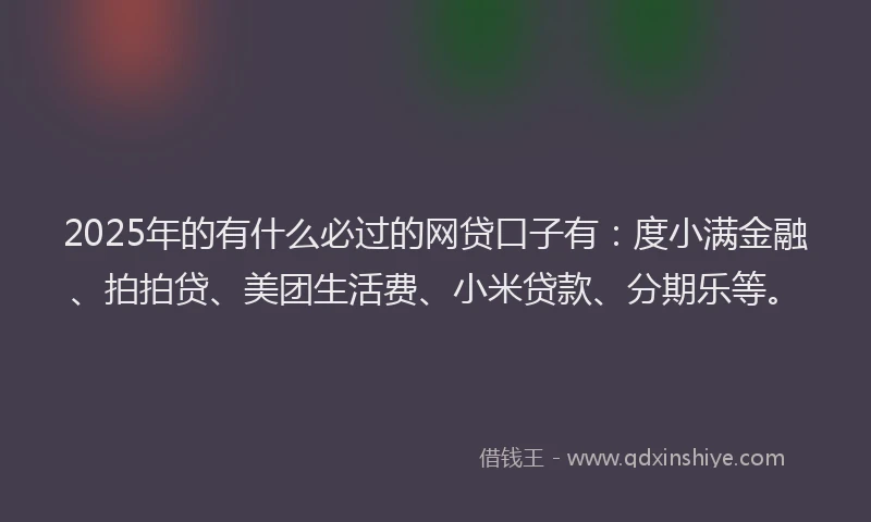 2025年的有什么必过的网贷口子有：度小满金融、拍拍贷、美团生活费、小米贷款、分期乐等。