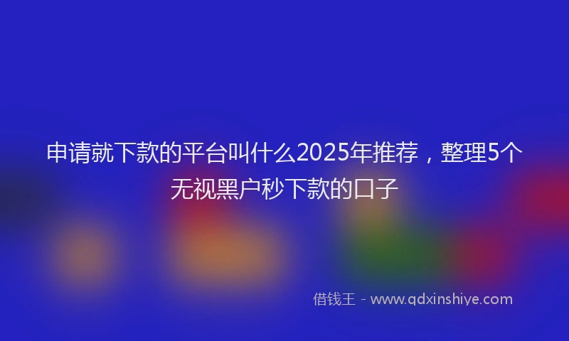 申请就下款的平台叫什么2025年推荐，整理5个无视黑户秒下款的口子