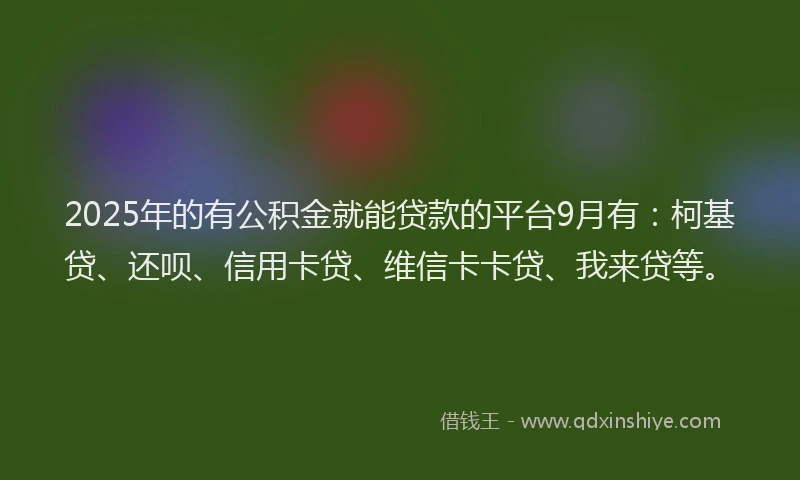 2025年的有公积金就能贷款的平台9月有：柯基贷、还呗、信用卡贷、维信卡卡贷、我来贷等。