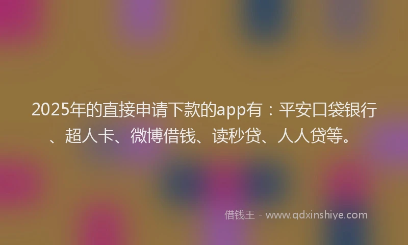 2025年的直接申请下款的app有：平安口袋银行、超人卡、微博借钱、读秒贷、人人贷等。