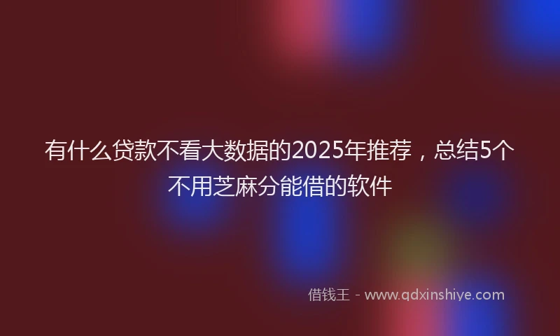 有什么贷款不看大数据的2025年推荐，总结5个不用芝麻分能借的软件
