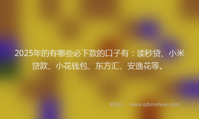 2025年的有哪些必下款的口子有：读秒贷、小米贷款、小花钱包、东方汇、安逸花等。