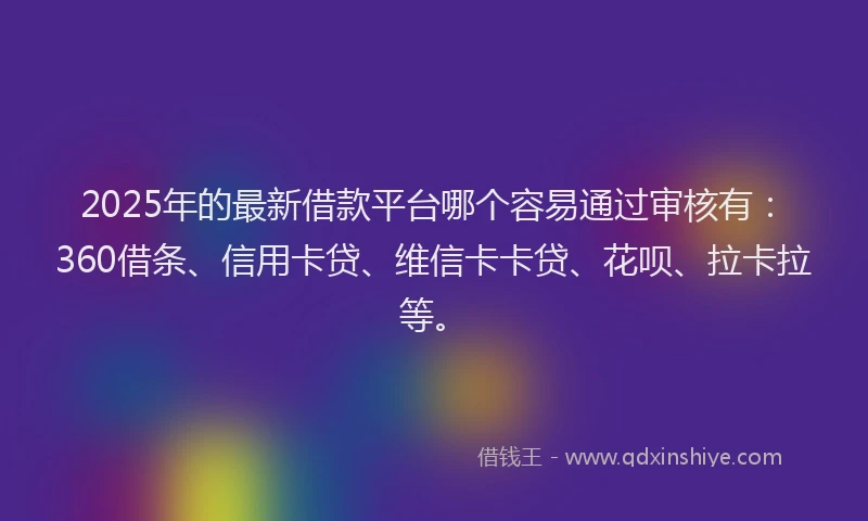 2025年的最新借款平台哪个容易通过审核有：360借条、信用卡贷、维信卡卡贷、花呗、拉卡拉等。