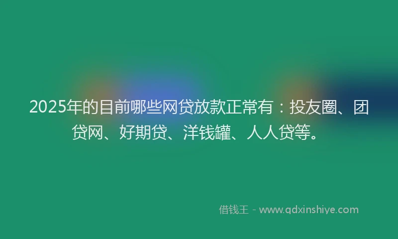 2025年的目前哪些网贷放款正常有：投友圈、团贷网、好期贷、洋钱罐、人人贷等。