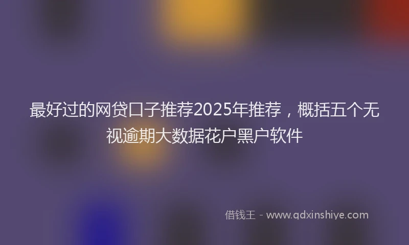 最好过的网贷口子推荐2025年推荐，概括五个无视逾期大数据花户黑户软件