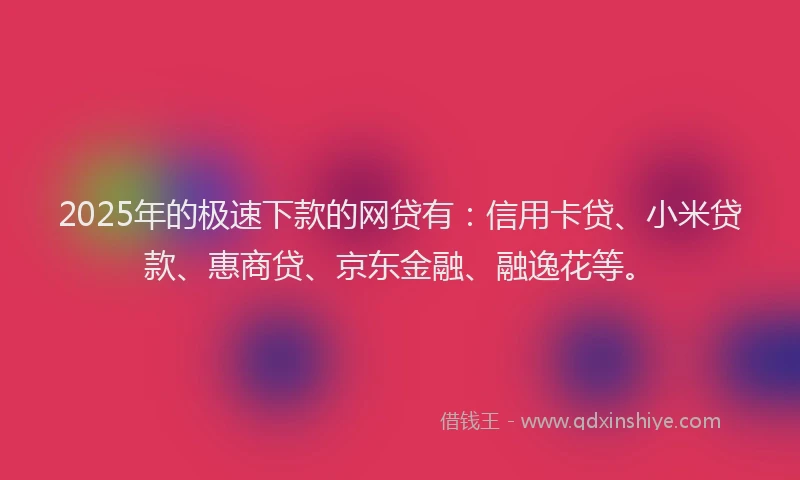 2025年的极速下款的网贷有：信用卡贷、小米贷款、惠商贷、京东金融、融逸花等。
