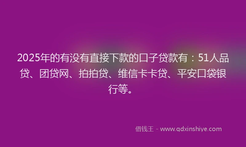 2025年的有没有直接下款的口子贷款有：51人品贷、团贷网、拍拍贷、维信卡卡贷、平安口袋银行等。